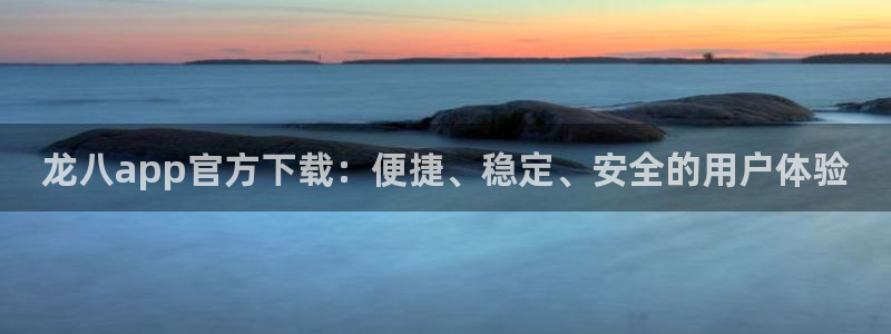 乐发ll500吧：龙八app官方下载：便捷、稳定、安全的用户体验