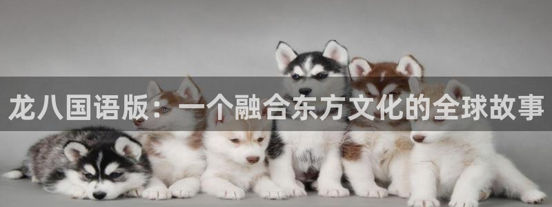 乐发ll500娱乐：龙八国语版：一个融合东方文化的全球故事