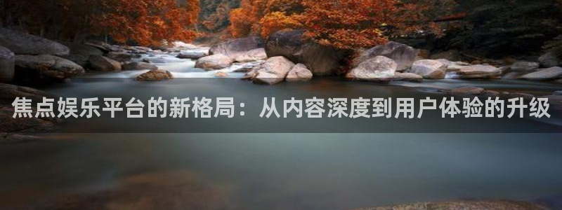 乐发ll500是啥：焦点娱乐平台的新格局：从内容深度到用户体验的升级