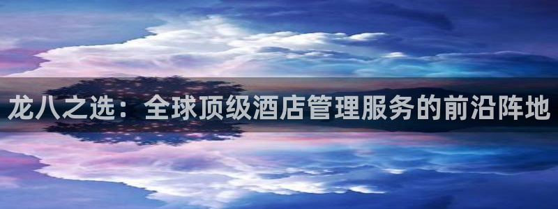 乐发传媒最新消息：龙八之选：全球顶级酒店管理服务的前沿阵地