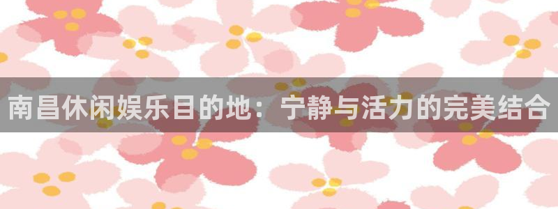 乐发ll500可靠吗：南昌休闲娱乐目的地：宁静与活力的完美结合