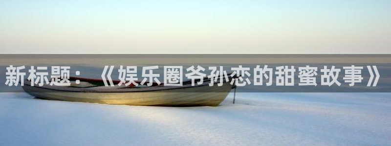 乐发ll500,apk.：新标题：《娱乐圈爷孙恋的甜蜜故事》