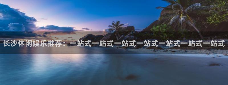 乐发ll500app下载：长沙休闲娱乐推荐：一站式一站式一站式一站式一站式一站式一站式
