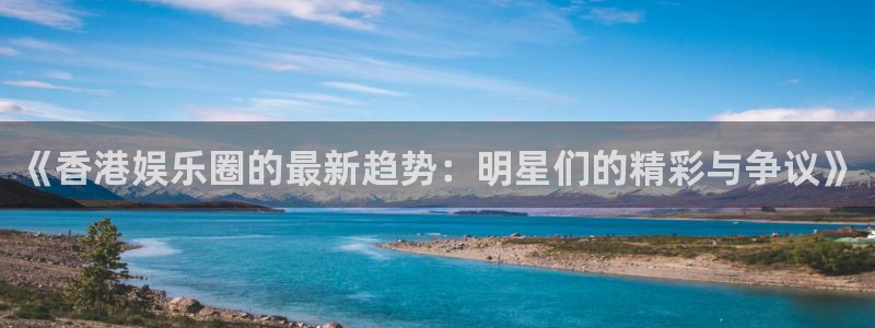 乐发vlll：《香港娱乐圈的最新趋势：明星们的精彩与争议》