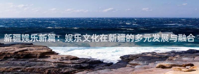 乐发ll500平台app下载：新疆娱乐新篇：娱乐文化在新疆的多元发展与融合