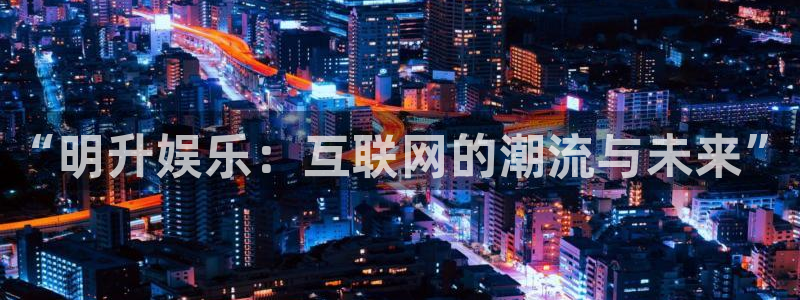 乐发ll500手机客户端下载安装：“明升娱乐：互联网的潮流与未来”
