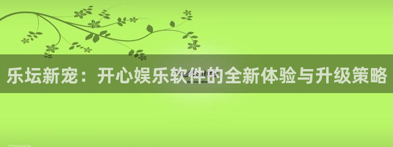 乐发ll500平台官网入口下载：乐坛新宠：开心娱乐软件的全新体验与升级策略